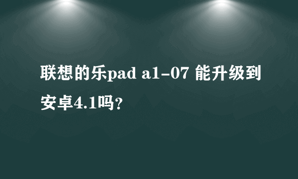 联想的乐pad a1-07 能升级到安卓4.1吗？