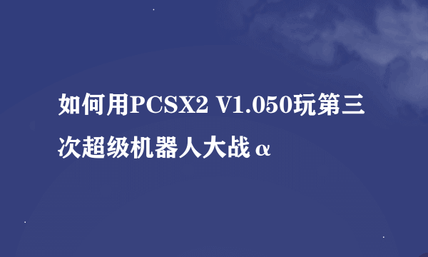 如何用PCSX2 V1.050玩第三次超级机器人大战α