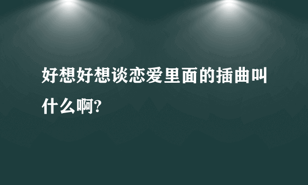 好想好想谈恋爱里面的插曲叫什么啊?