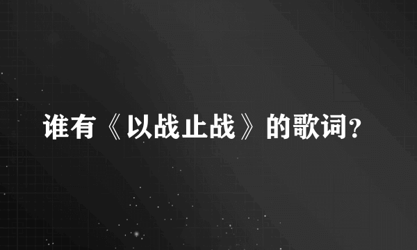 谁有《以战止战》的歌词？