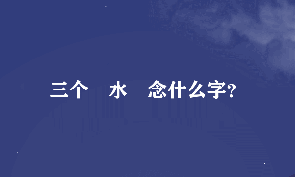 三个 水 念什么字？