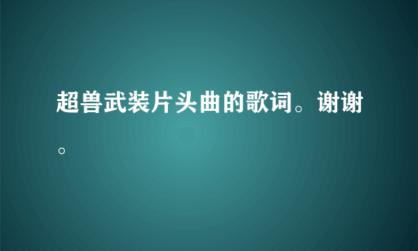 超兽武装片头曲的歌词。谢谢。