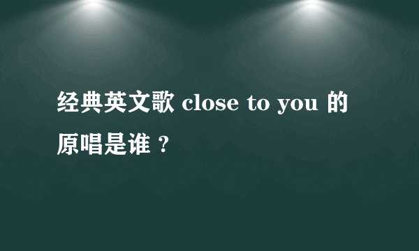 经典英文歌 close to you 的原唱是谁 ?