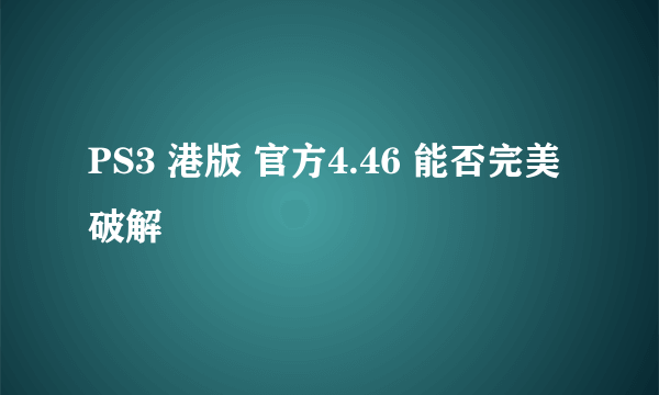 PS3 港版 官方4.46 能否完美破解