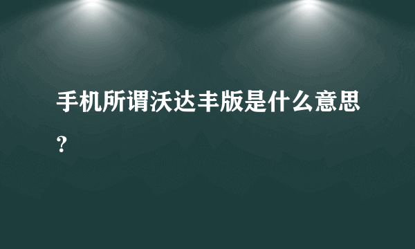 手机所谓沃达丰版是什么意思？