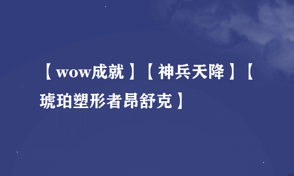 【wow成就】【神兵天降】【琥珀塑形者昂舒克】