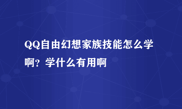 QQ自由幻想家族技能怎么学啊？学什么有用啊