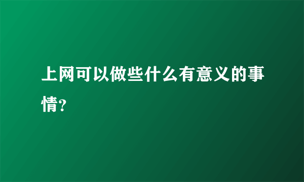 上网可以做些什么有意义的事情？