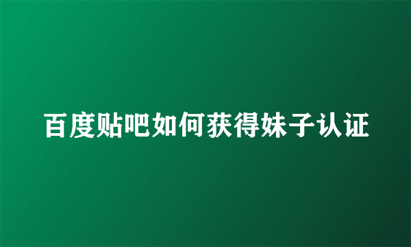 百度贴吧如何获得妹子认证