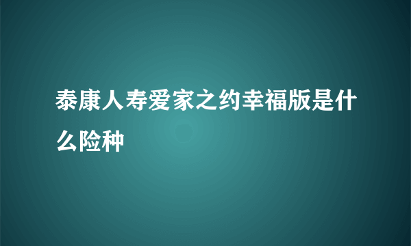 泰康人寿爱家之约幸福版是什么险种