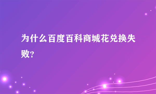 为什么百度百科商城花兑换失败？