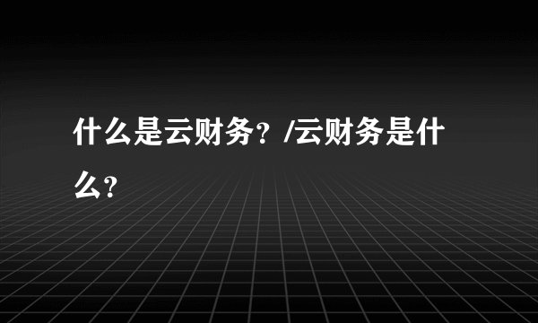 什么是云财务？/云财务是什么？