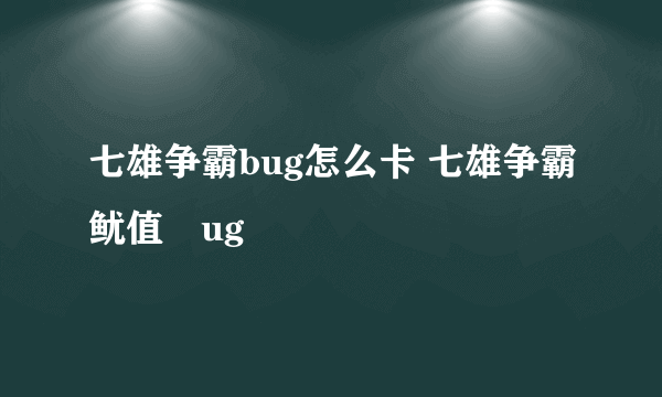 七雄争霸bug怎么卡 七雄争霸鱿值腷ug