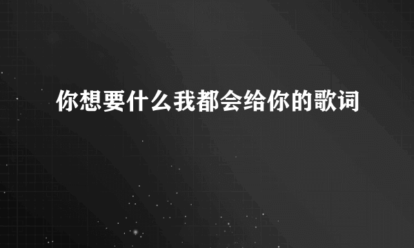 你想要什么我都会给你的歌词