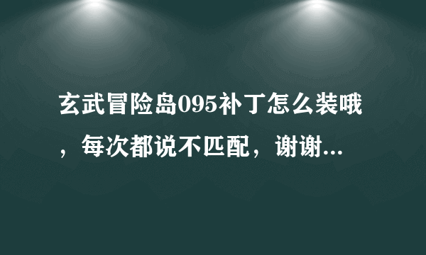 玄武冒险岛095补丁怎么装哦，每次都说不匹配，谢谢大家了，在线等