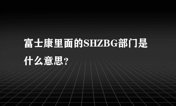 富士康里面的SHZBG部门是什么意思？