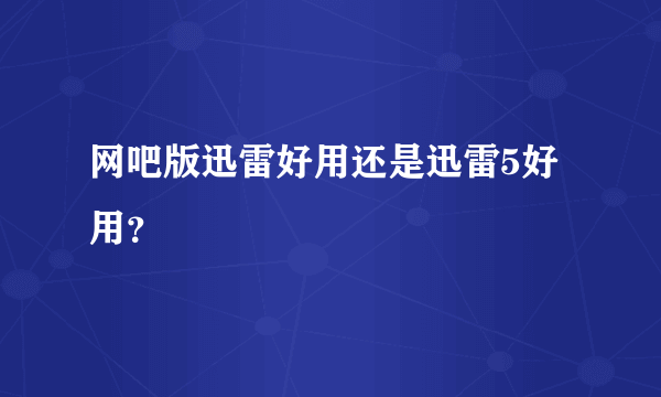 网吧版迅雷好用还是迅雷5好用？