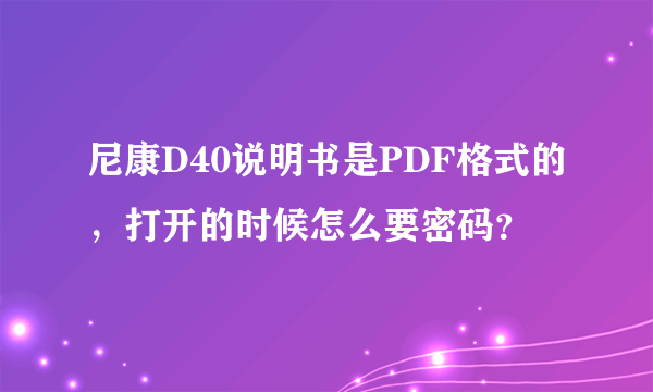 尼康D40说明书是PDF格式的，打开的时候怎么要密码？