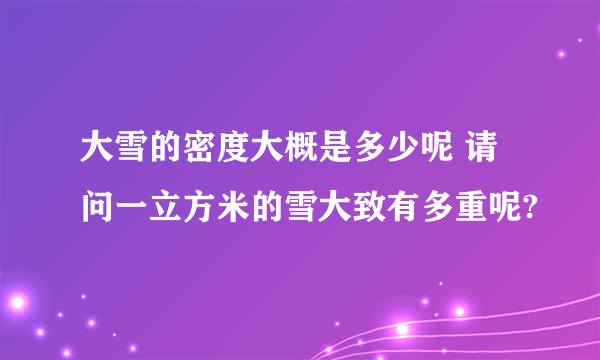 大雪的密度大概是多少呢 请问一立方米的雪大致有多重呢?