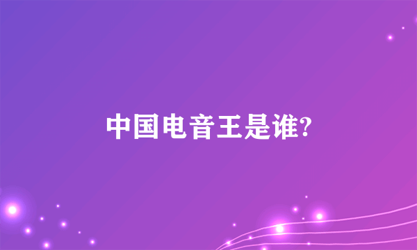 中国电音王是谁?