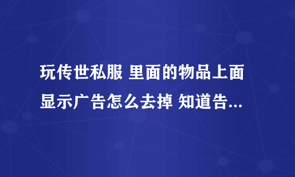 玩传世私服 里面的物品上面显示广告怎么去掉 知道告诉下 谢谢 能解决问题我追加悬赏 ！！