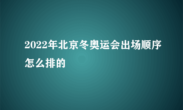 2022年北京冬奥运会出场顺序怎么排的