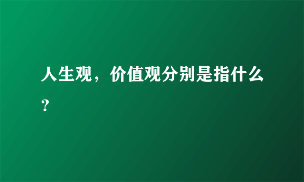 人生观，价值观分别是指什么？