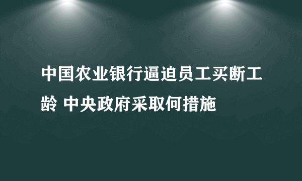 中国农业银行逼迫员工买断工龄 中央政府采取何措施