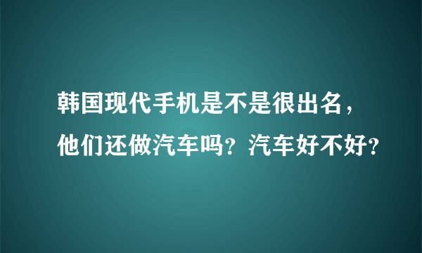 韩国现代手机是不是很出名，他们还做汽车吗？汽车好不好？