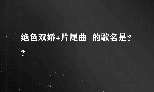 绝色双娇+片尾曲  的歌名是？？