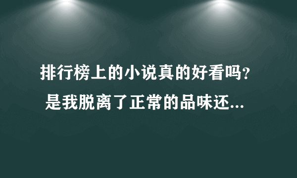 排行榜上的小说真的好看吗？ 是我脱离了正常的品味还是别的什么 我觉得湛蓝徽章还不错 求同感者推荐和评价