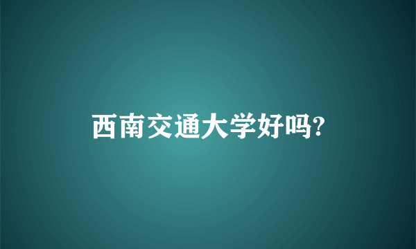 西南交通大学好吗?