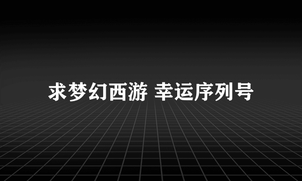 求梦幻西游 幸运序列号