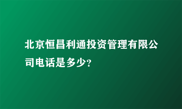 北京恒昌利通投资管理有限公司电话是多少？