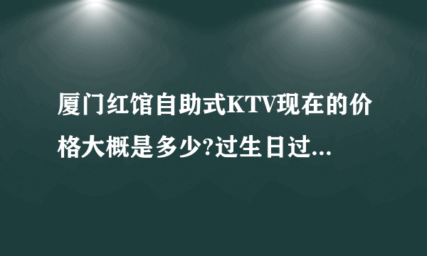 厦门红馆自助式KTV现在的价格大概是多少?过生日过聚会一次大概多少?