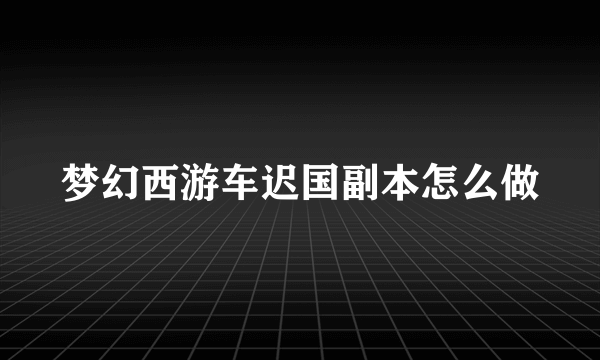 梦幻西游车迟国副本怎么做