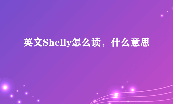 英文Shelly怎么读，什么意思