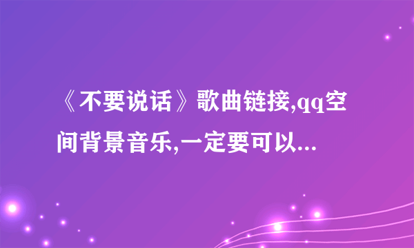 《不要说话》歌曲链接,qq空间背景音乐,一定要可以播放的，谢谢了。