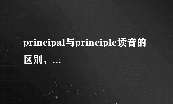 principal与principle读音的区别，前者比后者的音标中多了一个“饿”，那外国人都怎么读这两个音？