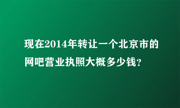 现在2014年转让一个北京市的网吧营业执照大概多少钱？