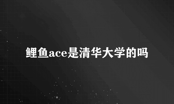 鲤鱼ace是清华大学的吗