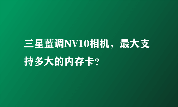 三星蓝调NV10相机，最大支持多大的内存卡？