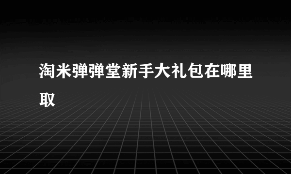 淘米弹弹堂新手大礼包在哪里取