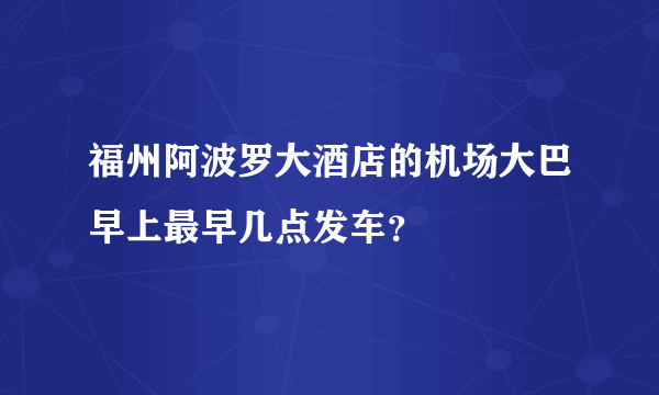 福州阿波罗大酒店的机场大巴早上最早几点发车？