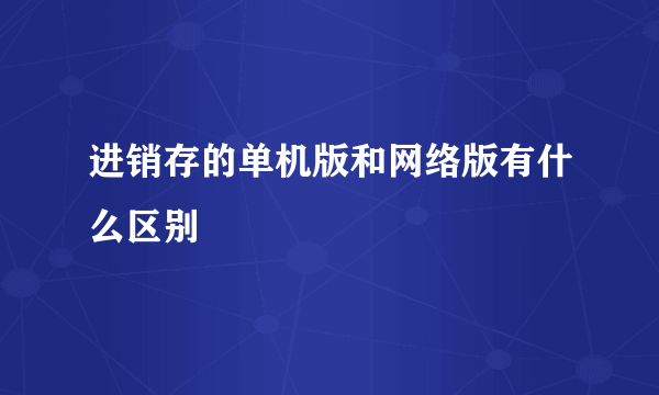 进销存的单机版和网络版有什么区别