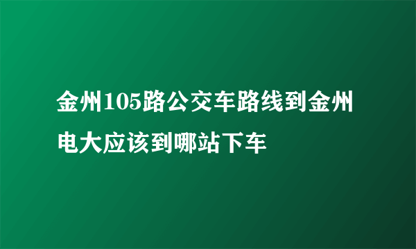 金州105路公交车路线到金州电大应该到哪站下车