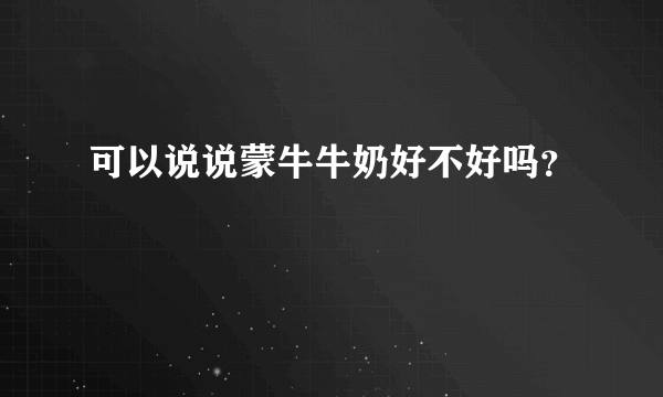 可以说说蒙牛牛奶好不好吗？