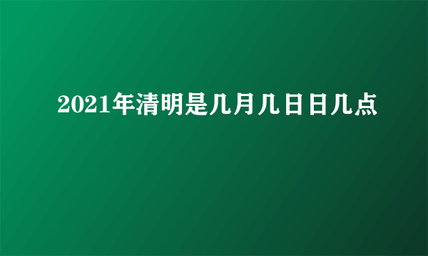 2021年清明是几月几日日几点