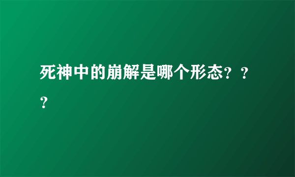 死神中的崩解是哪个形态？？？