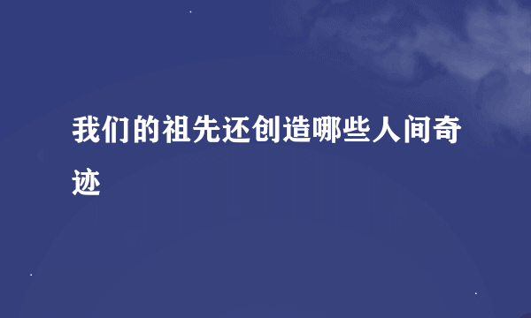 我们的祖先还创造哪些人间奇迹